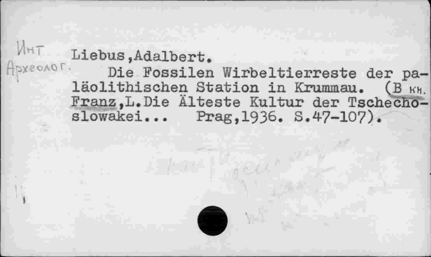 ﻿*‘r Liebus »Adalbert.
Die Fossilen Wirbeltierreste der pa-läolithischen Station in Krumm au. (В kh. Franz,L.Die Älteste Kultur der Tschechoslowakei... Prag,1936. S.47-Ю?).
і